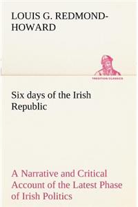 Six days of the Irish Republic A Narrative and Critical Account of the Latest Phase of Irish Politics