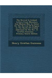 The Revival in Ireland: Letters from Ministers and Medical Men in Ulster on the Revival of Religion in the North of Ireland Addressed to the R