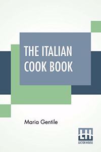 Italian Cook Book: The Art Of Eating Well - Practical Recipes Of The Italian Cuisine Pastries Sweets, Frozen Delicacies And Syrups Compiled By Mrs. Maria Gentile