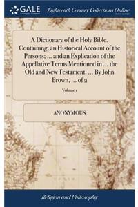 Dictionary of the Holy Bible. Containing, an Historical Account of the Persons; ... and an Explication of the Appellative Terms Mentioned in ... the Old and New Testament. ... By John Brown, ... of 2; Volume 1