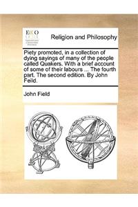 Piety Promoted, in a Collection of Dying Sayings of Many of the People Called Quakers. with a Brief Account of Some of Their Labours ... the Fourth Part. the Second Edition. by John Feild.