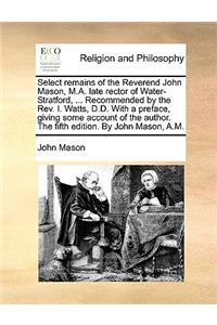 Select Remains of the Reverend John Mason, M.A. Late Rector of Water-Stratford, ... Recommended by the REV. I. Watts, D.D. with a Preface, Giving Some Account of the Author. the Fifth Edition. by John Mason, A.M.