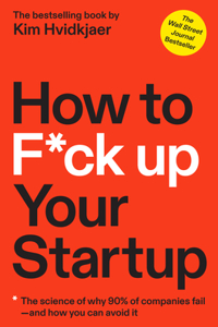 How to F*ck Up Your Startup: The Science Behind Why 90% of Companies Fail--And How You Can Avoid It