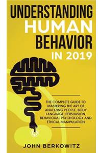 Understanding Human Behavior in 2019: The Complete Guide to Mastering the Art of Analyzing People, Body Language, Persuasion, Behavioral Psychology and Ethical Manipulation