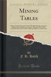 Mining Tables: Being a Comparison of the Units of Weight, Measure, Currency, Mining Area, of Different Countries; Together with Tables, Constants Other Data Useful to Mining Engineers and Surveyors (Classic Reprint)