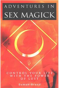 Adventures In Sex Magick: Control Your Life With The Power of Lust