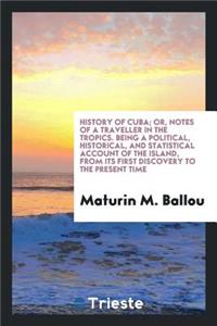 History of Cuba; Or, Notes of a Traveller in the Tropics. Being a Political, Historical, and Statistical Account of the Island, from Its First Discovery to the Present Time