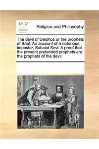 The Devil of Delphos or the Prophets of Baal. an Account of a Notorious Impostor, Sabatai Sevi. a Proof That the Present Pretended Prophets Are the Prophets of the Devil.