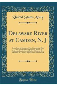 Delaware River at Camden, N. J: Letter from the Secretary of War, Transmitting, with a Letter from the Chief of Engineers, Reports on Preliminary Examination and Survey of Delaware River at Camden, N. J., from Cooper River to Newton Creek