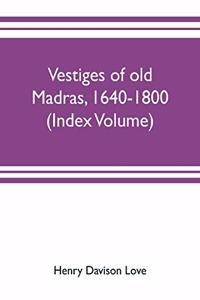 Vestiges of old Madras, 1640-1800; traced from the East India company's records preserved at Fort St. George and the India office, and from other sources (Index Volume)