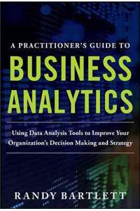 Practitioner's Guide to Business Analytics: Using Data Analysis Tools to Improve Your Organization's Decision Making and Strategy