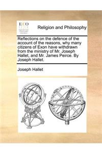 Reflections on the Defence of the Account of the Reasons, Why Many Citizens of Exon Have Withdrawn from the Ministry of Mr. Joseph Hallet, and Mr. James Peirce. by Joseph Hallet.