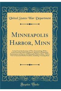 Minneapolis Harbor, Minn: Letter from the Secretary of War, Transmitting, with a Letter from the Chief of Engineers, Reports on Preliminary Examination and Survey of Minneapolis Harbor, Minn., with a View to Increased Harbor Facilities, Including a