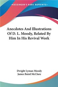 Anecdotes And Illustrations Of D. L. Moody, Related By Him In His Revival Work