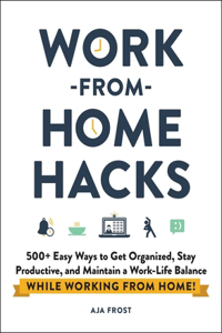 Work-From-Home Hacks: 500+ Easy Ways to Get Organized, Stay Productive, and Maintain a Work-Life Balance While Working from Home!