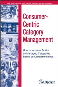 Consumer-Centric Category Management: How to Increase Profits by Managing Categories Based on Consumer Needs