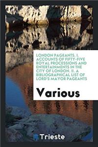 London Pageants. I. Accounts of Fifty-Five Royal Processions and Entertainments in the City of London. II. A Bibliographical List of Lord's Mayor Page