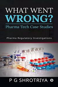 What Went Wrong? Pharma Tech Case Studies: Pharma Regulatory Investigations