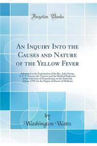 An Inquiry Into the Causes and Nature of the Yellow Fever: Submitted to the Examination of the Rev. John Ewing, S. T. P. Provost, the Trustees and the Medical Professors of the University of Pennsylvania, on the Sixth Day of June, 1799, for the Deg