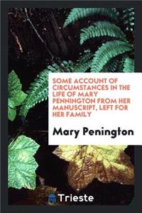 Some Account of Circumstances in the Life of Mary Pennington [sic.]from Her Manuscript, Left for ...