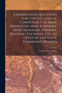 Examination Questions for Certificates of Competency As Mine Inspector, Mine Foreman, Mine Manager, Fireboss, Hoisting Engineer, Etc. As Given by the State Examining Boards