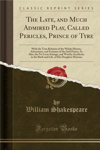 The Late, and Much Admired Play, Called Pericles, Prince of Tyre: With the True Relation of the Whole History, Adventures, and Fortunes of the Said Prince; As Also, the No Lesse Strange, and Worthy Accidents, in the Birth and Life, of His Daughter