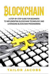 Blockchain: A Step-By-Step Guide For Beginners To Implementing Blockchain Technology And Leveraging Blockchain Programming