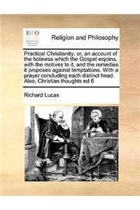 Practical Christianity; or, an account of the holiness which the Gospel enjoins, with the motives to it, and the remedies it proposes against temptations. With a prayer concluding each distinct head. Also, Christian thoughts ed 6