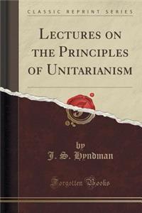 Lectures on the Principles of Unitarianism (Classic Reprint)