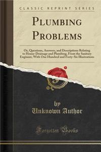 Plumbing Problems: Or, Questions, Answers, and Descriptions Relating to House-Drainage and Plumbing, from the Sanitary Engineer, with One Hundred and Forty-Six Illustrations (Classic Reprint)