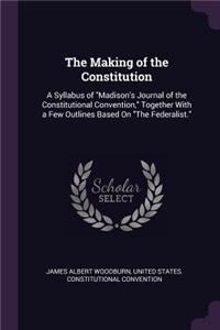 Making of the Constitution: A Syllabus of "Madison's Journal of the Constitutional Convention," Together With a Few Outlines Based On "The Federalist."