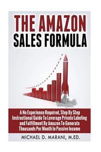 Amazon Sales Formula: A No Experience Required, Step By Step Instructional Guide To Leverage Private Labeling and Fulfillment By Amazon, To Generate Thousands Per Month I