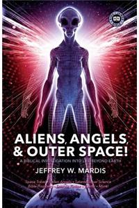 ALIENS, ANGELS & OUTER SPACE! A Biblical Investigation into Life Beyond Earth