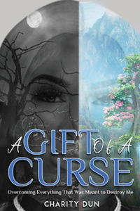 Gift Of A Curse: Overcoming Everything that was meant to destroy me