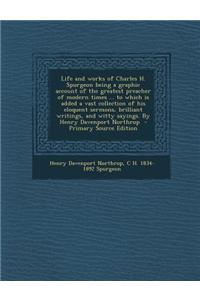 Life and Works of Charles H. Spurgeon Being a Graphic Account of the Greatest Preacher of Modern Times ... to Which Is Added a Vast Collection of His