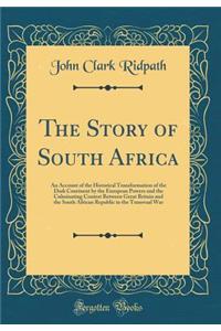 The Story of South Africa: An Account of the Historical Transformation of the Dark Continent by the European Powers and the Culminating Contest Between Great Britain and the South African Republic in the Transvaal War (Classic Reprint)