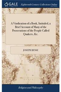 A Vindication of a Book, Intituled, a Brief Account of Many of the Prosecutions of the People Called Quakers, &c.