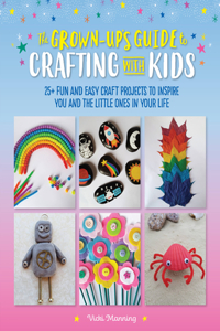 Grown-Up's Guide to Crafting with Kids: 25+ Fun and Easy Craft Projects to Inspire You and the Little Ones in Your Life