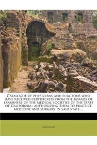 Catalogue of Physicians and Surgeons Who Have Received Certificates from the Boards of Examiners of the Medical Societies of the State of California: Authorizing Them to Practice Medicine and Surgery in Said State ...