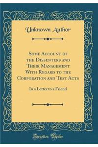 Some Account of the Dissenters and Their Management with Regard to the Corporation and Test Acts: In a Letter to a Friend (Classic Reprint)