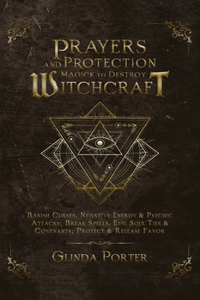 Prayers and Protection Magick to Destroy Witchcraft: Banish Curses, Negative Energy & Psychic Attacks; Break Spells, Evil Soul Ties & Covenants; Protect & Release Favors