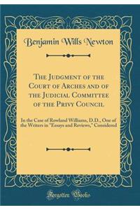 The Judgment of the Court of Arches and of the Judicial Committee of the Privy Council: In the Case of Rowland Williams, D.D., One of the Writers in Essays and Reviews, Considered (Classic Reprint)