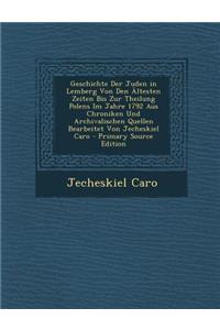 Geschichte Der Juden in Lemberg Von Den Altesten Zeiten Bis Zur Theilung Polens Im Jahre 1792 Aus Chroniken Und Archivalischen Quellen Bearbeitet Von