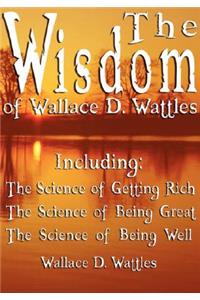 Wisdom of Wallace D. Wattles - Including: The Science of Getting Rich, The Science of Being Great & The Science of Being Well