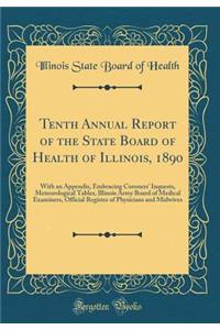 Tenth Annual Report of the State Board of Health of Illinois, 1890: With an Appendix, Embracing Coroners' Inquests, Meteorological Tables, Illinois Army Board of Medical Examiners, Official Register of Physicians and Midwives (Classic Reprint)