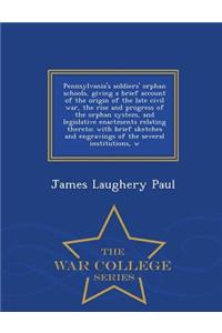 Pennsylvania's Soldiers' Orphan Schools, Giving a Brief Account of the Origin of the Late Civil War, the Rise and Progress of the Orphan System, and Legislative Enactments Relating Thereto; With Brief Sketches and Engravings of the Several Institut