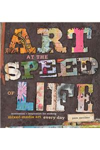 Art at the Speed of Life: Motivation + Inspiration for Making Mixed-Media Art Every Day