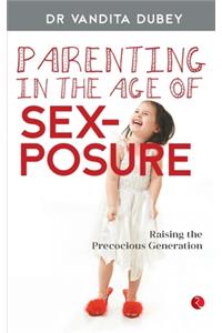 PARENTING IN THE AGE OF SEXPOSURE: Raising the Precocious Generation