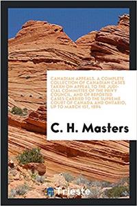 Canadian Appeals. a Complete Collection of Canadian Cases Taken on Appeal to the Judicial Committee of the Privy Council, and of Reported Cases Carried to the Supreme Court of Canada and Ontario, Up to March 1st, 1894