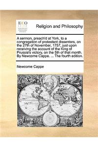 A Sermon, Preach'd at York, to a Congregation of Protestant Dissenters, on the 27th of November, 1757, Just Upon Receiving the Account of the King of Prussia's Victory, on the 5th of That Month. by Newcome Cappe. ... the Fourth Edition.